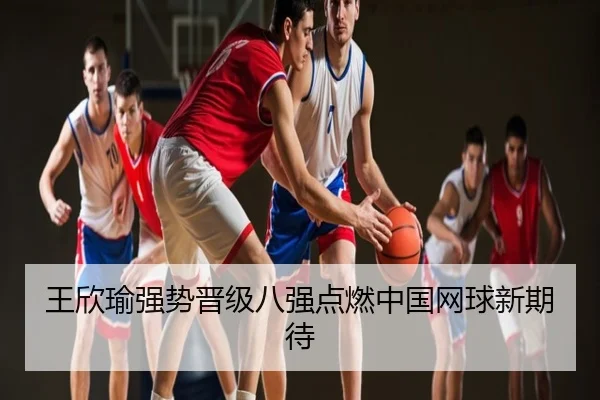 王欣瑜强势晋级八强点燃中国网球新期待