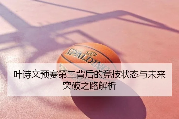 叶诗文预赛第二背后的竞技状态与未来突破之路解析