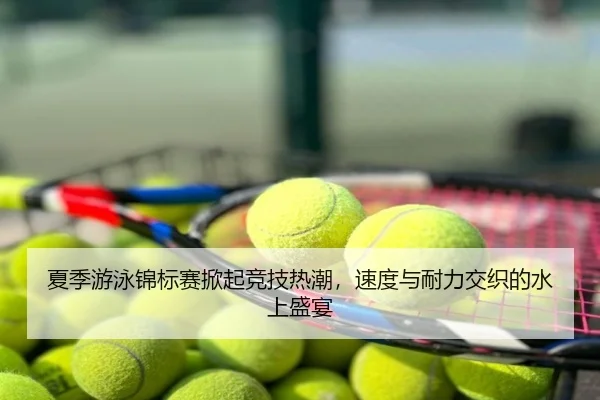 夏季游泳锦标赛掀起竞技热潮，速度与耐力交织的水上盛宴