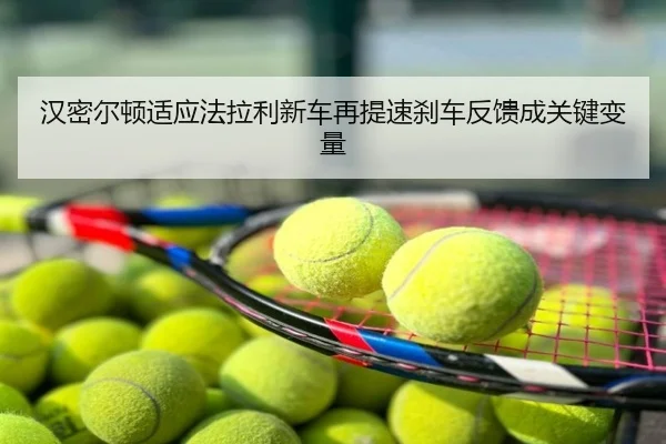 汉密尔顿适应法拉利新车再提速刹车反馈成关键变量