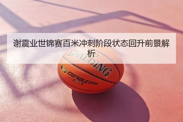 谢震业世锦赛百米冲刺阶段状态回升前景解析