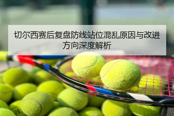 切尔西赛后复盘防线站位混乱原因与改进方向深度解析