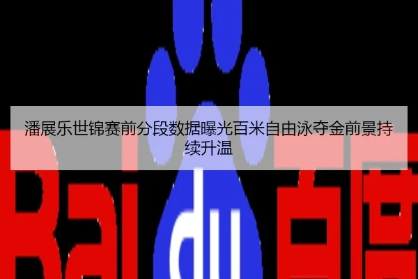 潘展乐世锦赛前分段数据曝光百米自由泳夺金前景持续升温