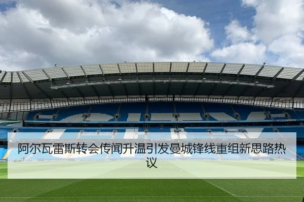 阿尔瓦雷斯转会传闻升温引发曼城锋线重组新思路热议