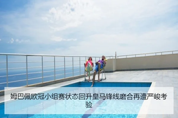 姆巴佩欧冠小组赛状态回升皇马锋线磨合再遭严峻考验