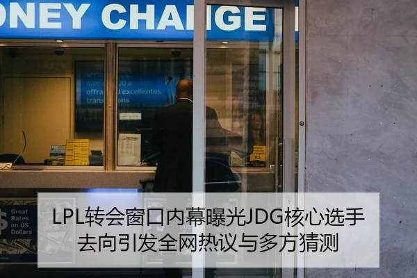 LPL转会窗口内幕曝光JDG核心选手去向引发全网热议与多方猜测