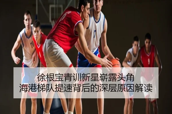 徐根宝青训新星崭露头角 海港梯队提速背后的深层原因解读