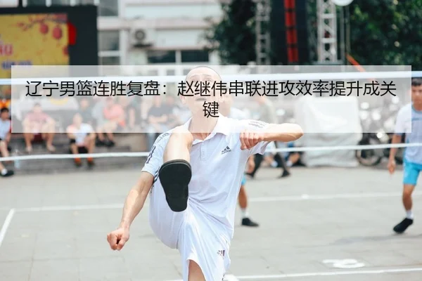 辽宁男篮连胜复盘：赵继伟串联进攻效率提升成关键