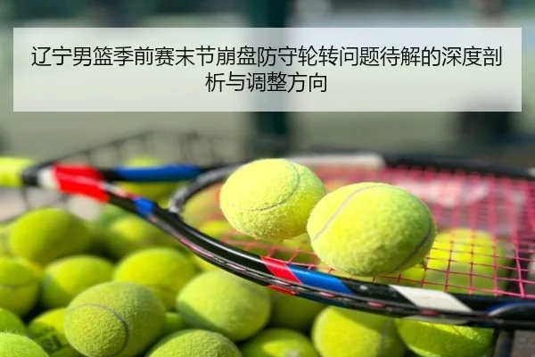 辽宁男篮季前赛末节崩盘防守轮转问题待解的深度剖析与调整方向