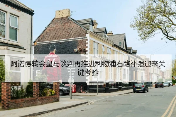 阿诺德转会皇马谈判再推进利物浦右路补强迎来关键考验
