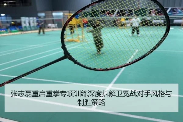 张志磊重启重拳专项训练深度拆解卫冕战对手风格与制胜策略
