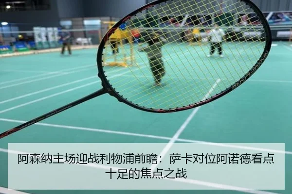 阿森纳主场迎战利物浦前瞻：萨卡对位阿诺德看点十足的焦点之战