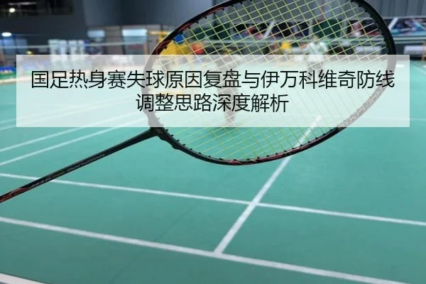 国足热身赛失球原因复盘与伊万科维奇防线调整思路深度解析